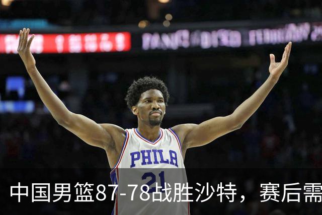 中国男篮87-78战胜沙特，赛后需反思的6大事实