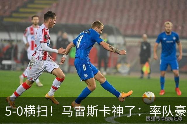 5-0横扫！马雷斯卡神了：率队豪取6连胜，曼城17岁天才梅开二度